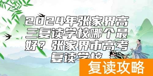 2024年张家界高三复读学校哪个最好？张家界市高考复读学校