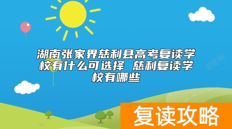 湖南张家界慈利县高考复读学校有什么可选择 慈利复读学校有哪些