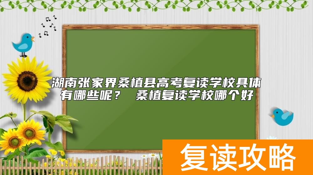 湖南张家界桑植县高考复读学校具体有哪些呢？ 桑植复读学校哪个好