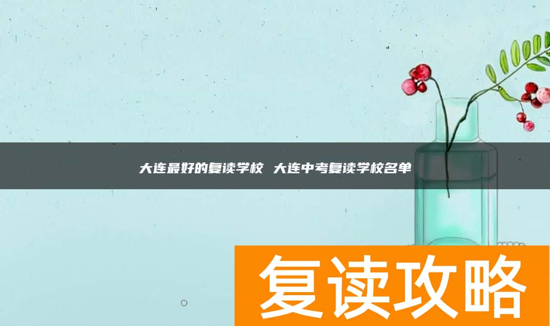 大连最好的复读学校 大连中考复读学校名单