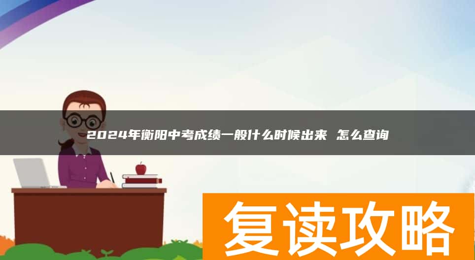 2024年衡阳中考成绩一般什么时候出来 怎么查询