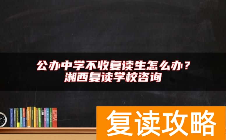 公办中学不收复读生怎么办？湘西复读学校咨询