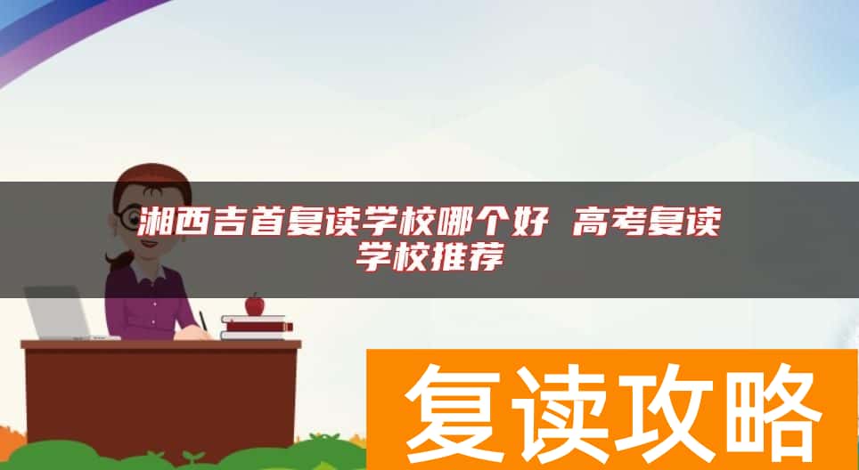 湘西吉首复读学校哪个好 高考复读学校推荐